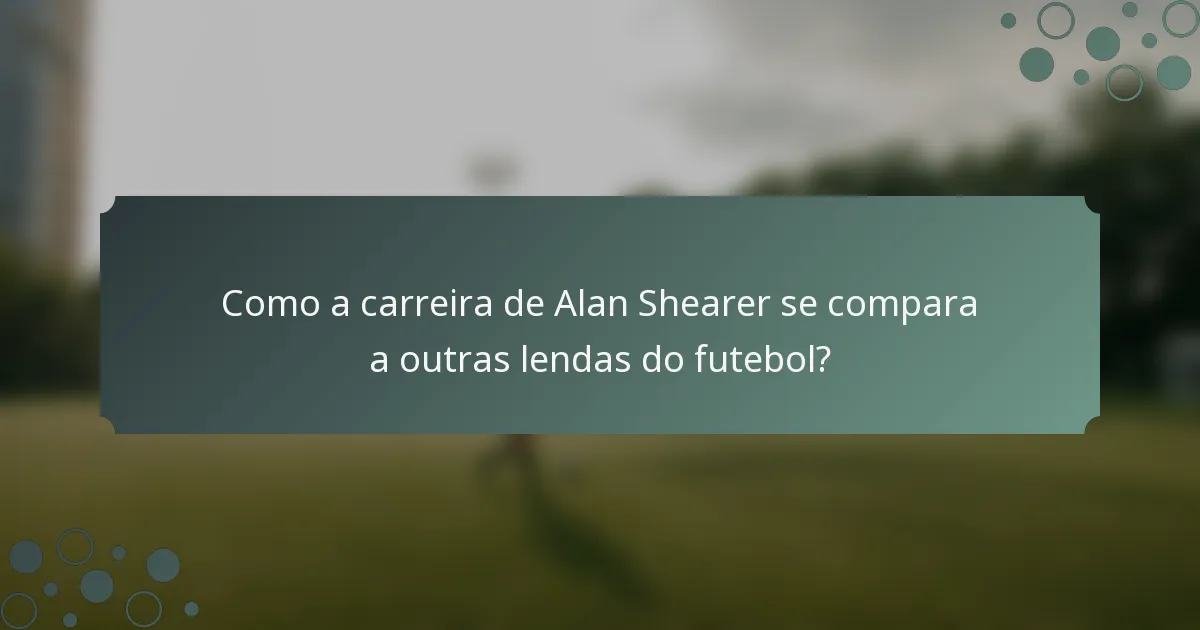 Como a carreira de Alan Shearer se compara a outras lendas do futebol?