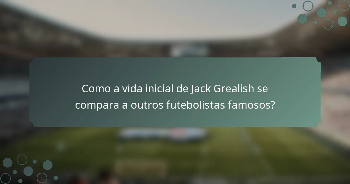 Como a vida inicial de Jack Grealish se compara a outros futebolistas famosos?