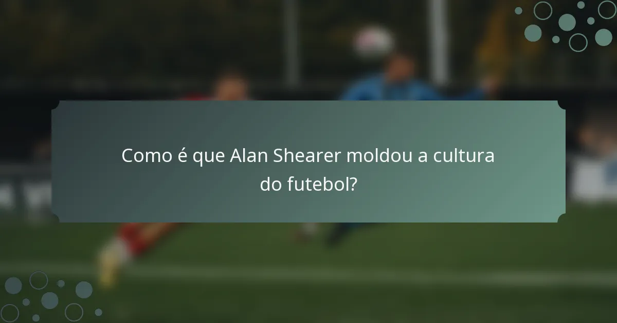 Como é que Alan Shearer moldou a cultura do futebol?
