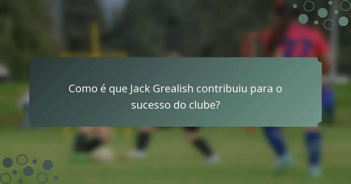 Como é que Jack Grealish contribuiu para o sucesso do clube?