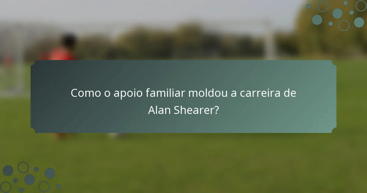 Como o apoio familiar moldou a carreira de Alan Shearer?