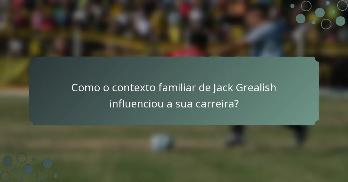 Como o contexto familiar de Jack Grealish influenciou a sua carreira?
