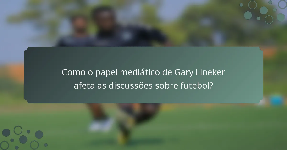 Como o papel mediático de Gary Lineker afeta as discussões sobre futebol?
