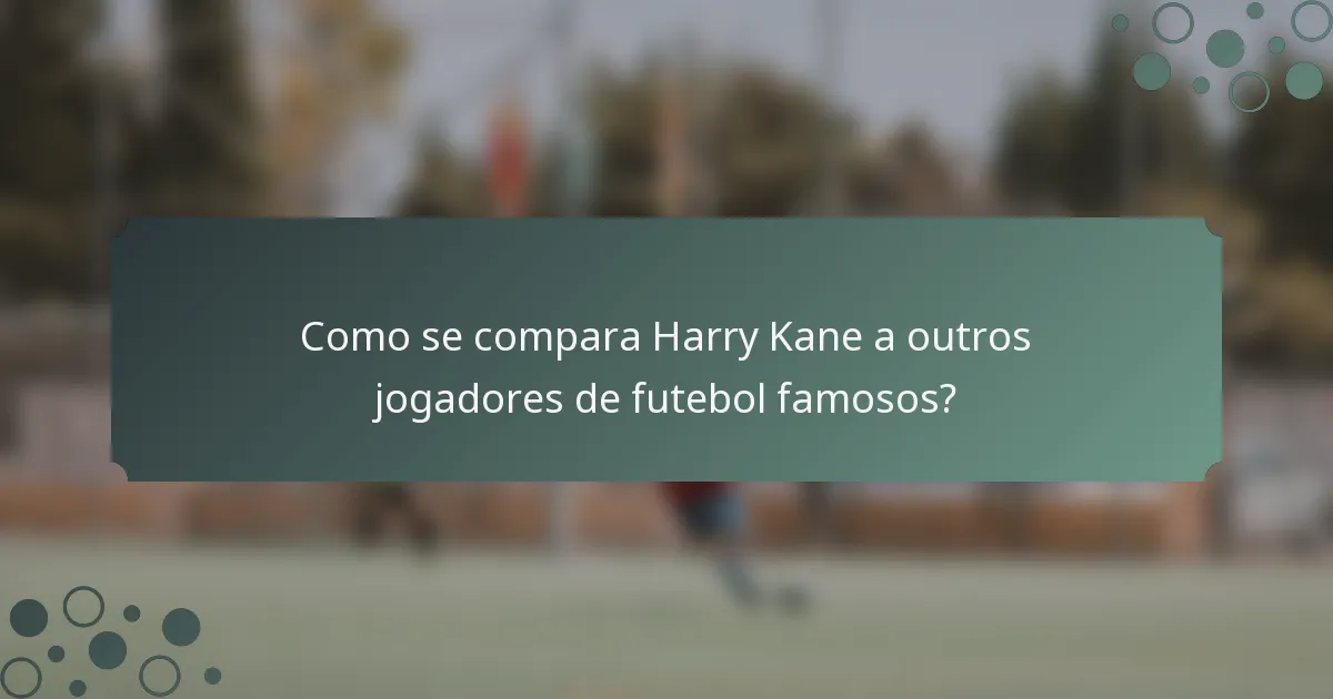 Como se compara Harry Kane a outros jogadores de futebol famosos?