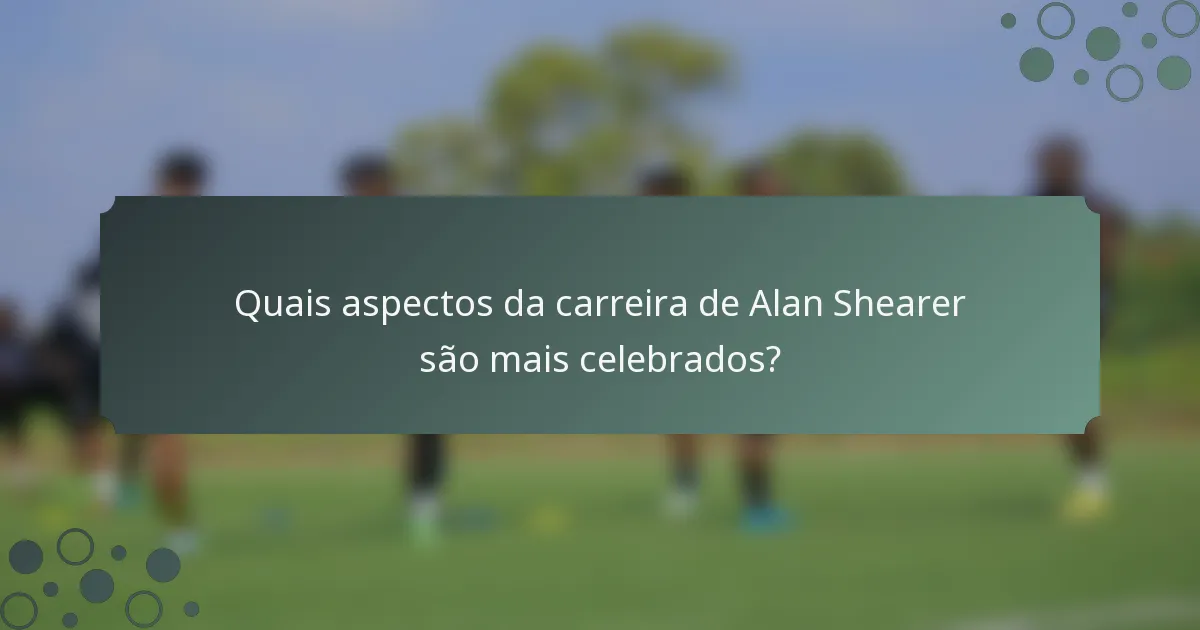 Quais aspectos da carreira de Alan Shearer são mais celebrados?