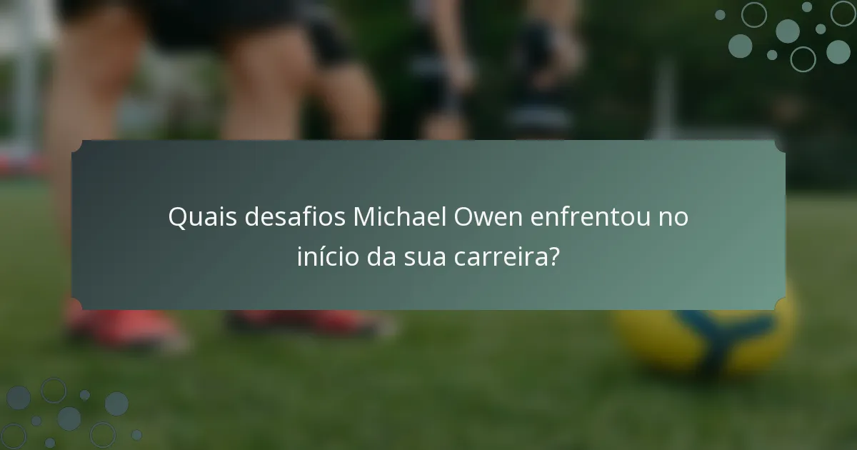 Quais desafios Michael Owen enfrentou no início da sua carreira?