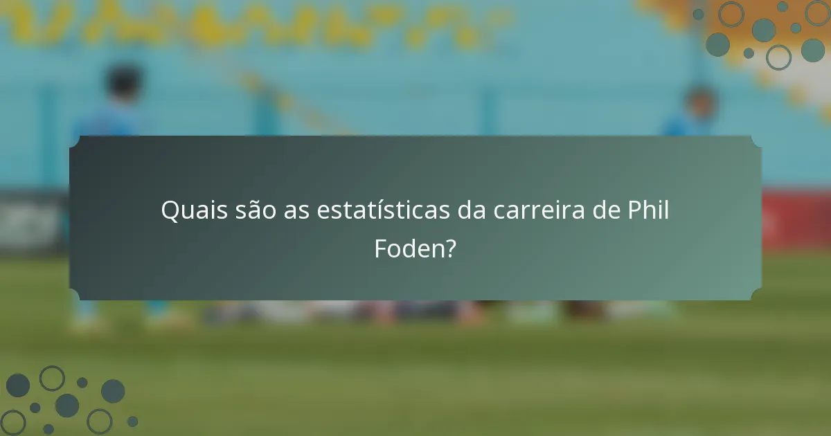 Quais são as estatísticas da carreira de Phil Foden?