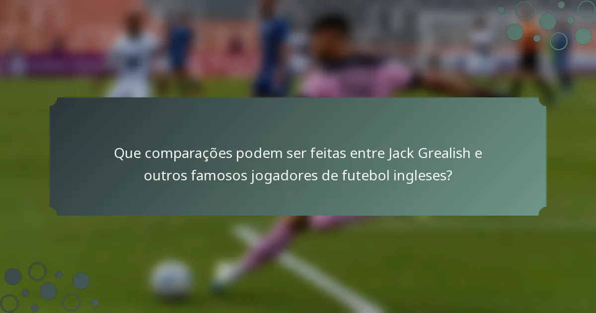 Que comparações podem ser feitas entre Jack Grealish e outros famosos jogadores de futebol ingleses?
