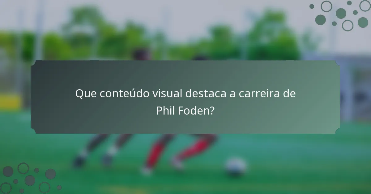 Que conteúdo visual destaca a carreira de Phil Foden?