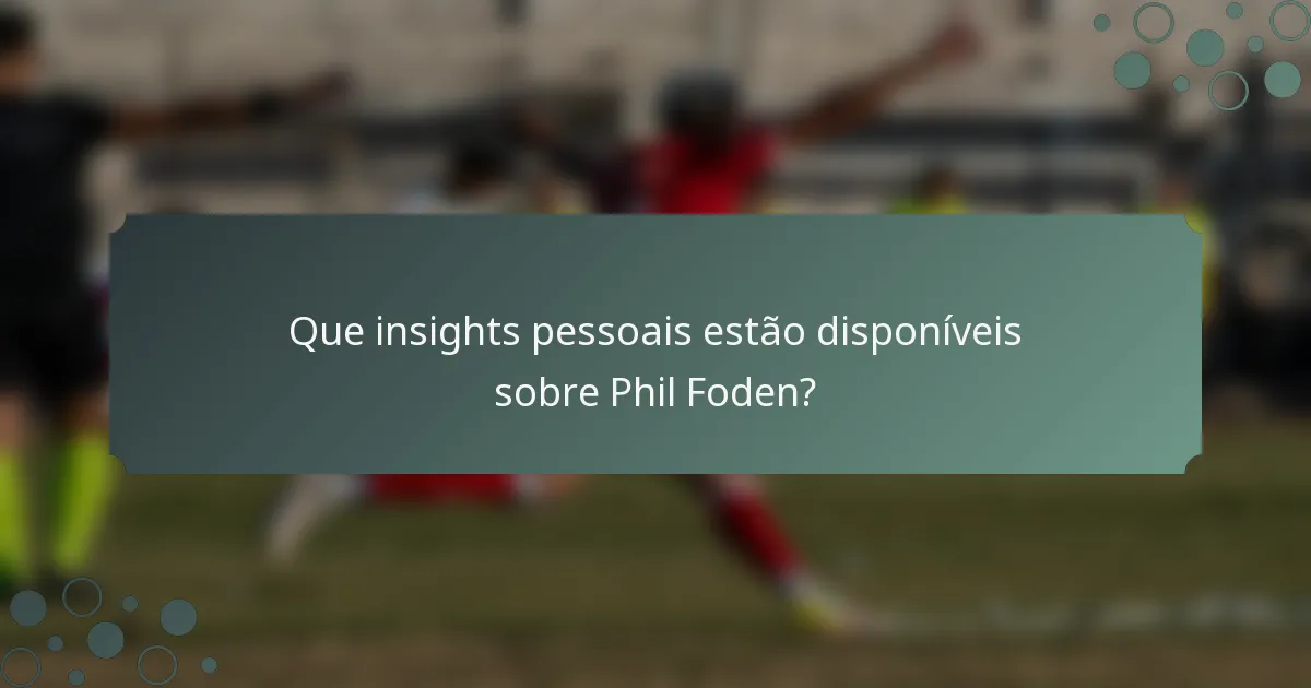Que insights pessoais estão disponíveis sobre Phil Foden?